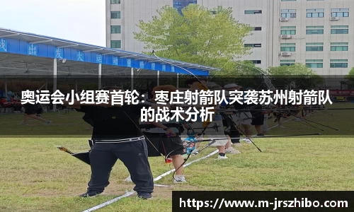 奥运会小组赛首轮：枣庄射箭队突袭苏州射箭队的战术分析