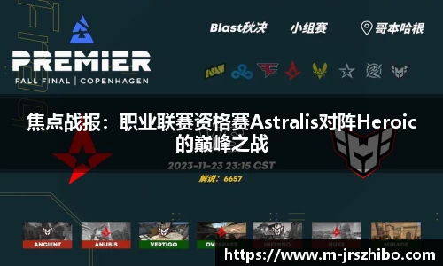 焦点战报：职业联赛资格赛Astralis对阵Heroic的巅峰之战