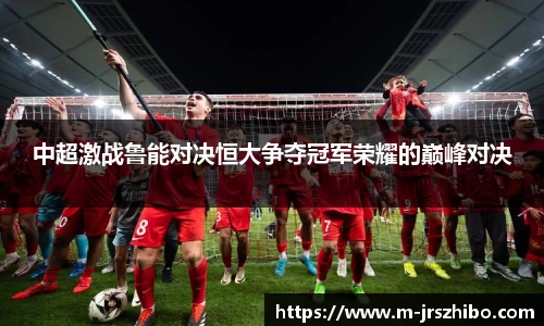 中超激战鲁能对决恒大争夺冠军荣耀的巅峰对决