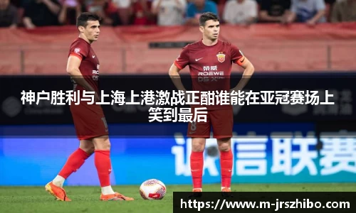 神户胜利与上海上港激战正酣谁能在亚冠赛场上笑到最后